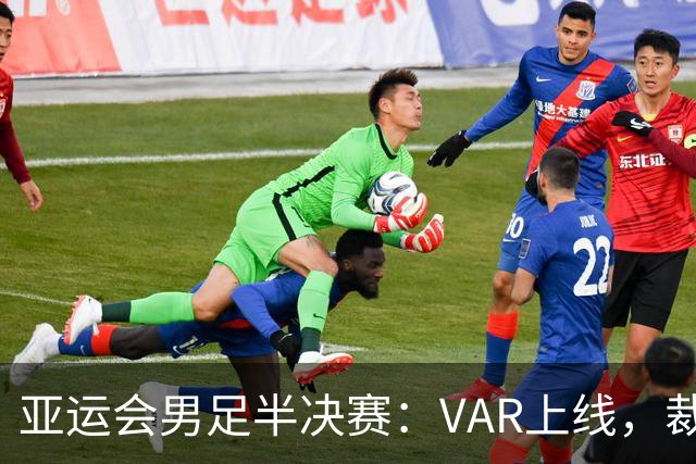 亚运会男足半决赛：VAR上线，裁判和球员们的紧张博弈