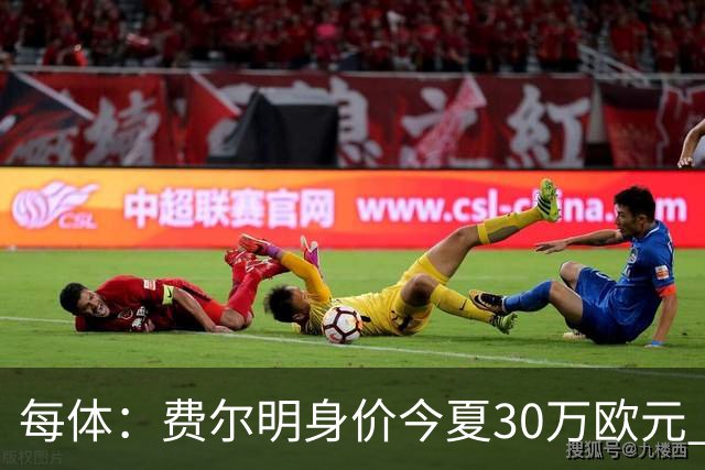 每体：费尔明身价今夏30万欧元 如今已经大幅上涨